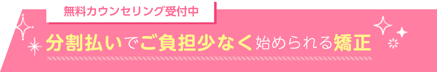 無料カウンセリング受付中 分割払いでご負担少なく始められる矯正